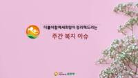 새희망이 정리해드리는 주간복지이슈 살펴보고 가세요~!